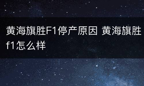 黄海旗胜F1停产原因 黄海旗胜f1怎么样