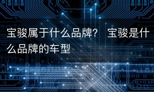 宝骏属于什么品牌？ 宝骏是什么品牌的车型