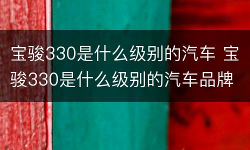 宝骏330是什么级别的汽车 宝骏330是什么级别的汽车品牌