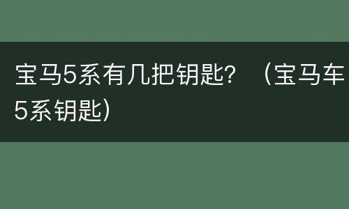 宝马5系有几把钥匙？（宝马车5系钥匙）