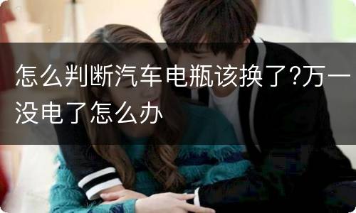 怎么判断汽车电瓶该换了?万一没电了怎么办