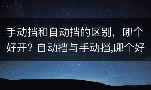 手动挡和自动挡的区别，哪个好开? 自动挡与手动挡,哪个好开