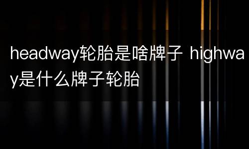 headway轮胎是啥牌子 highway是什么牌子轮胎