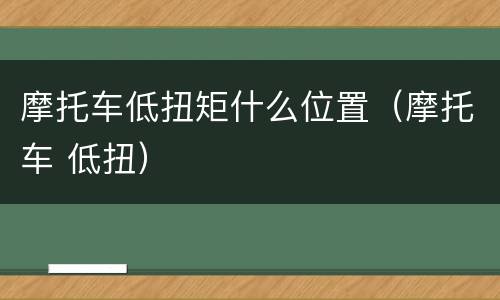 摩托车低扭矩什么位置（摩托车 低扭）