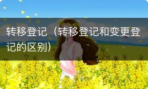 转移登记（转移登记和变更登记的区别）