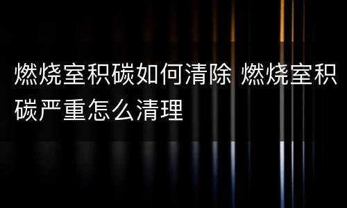 燃烧室积碳如何清除 燃烧室积碳严重怎么清理