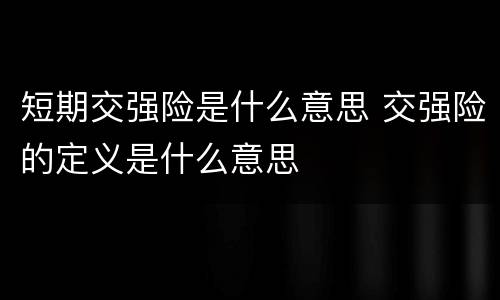短期交强险是什么意思 交强险的定义是什么意思