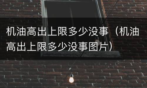 机油高出上限多少没事（机油高出上限多少没事图片）