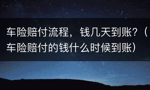 车险赔付流程，钱几天到账?（车险赔付的钱什么时候到账）
