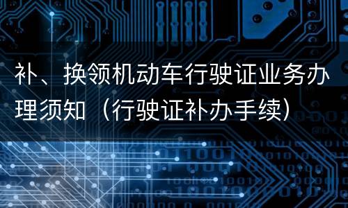 补、换领机动车行驶证业务办理须知（行驶证补办手续）