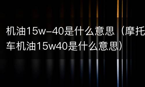 机油15w-40是什么意思（摩托车机油15w40是什么意思）