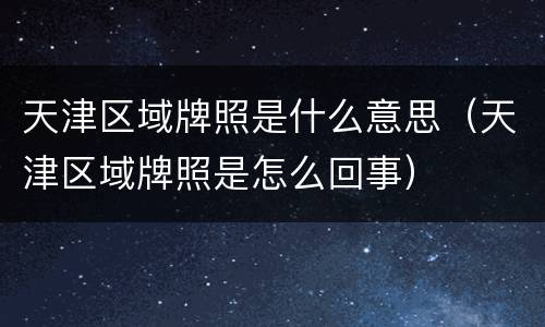 天津区域牌照是什么意思（天津区域牌照是怎么回事）