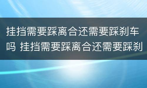 挂挡需要踩离合还需要踩刹车吗 挂挡需要踩离合还需要踩刹车吗视频