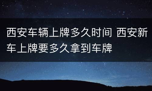 西安车辆上牌多久时间 西安新车上牌要多久拿到车牌
