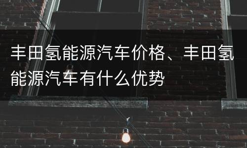 丰田氢能源汽车价格、丰田氢能源汽车有什么优势