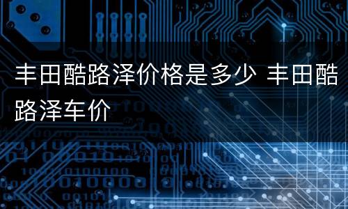 丰田酷路泽价格是多少 丰田酷路泽车价