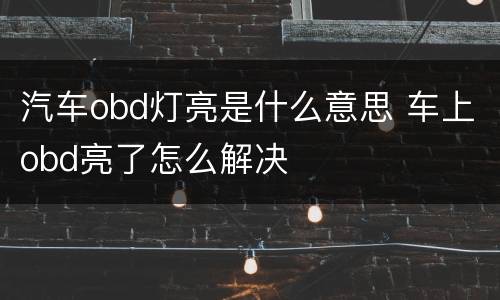 汽车obd灯亮是什么意思 车上obd亮了怎么解决