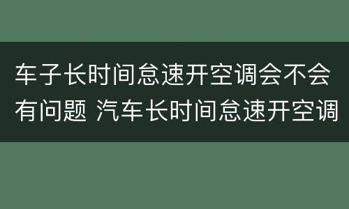 车子长时间怠速开空调会不会有问题 汽车长时间怠速开空调会怎么样