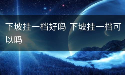 下坡挂一档好吗 下坡挂一档可以吗