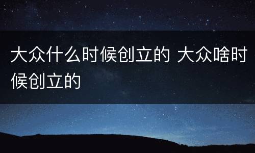 大众什么时候创立的 大众啥时候创立的