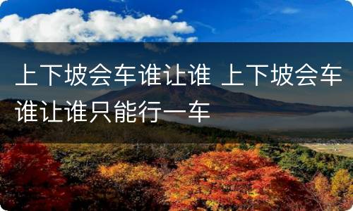 上下坡会车谁让谁 上下坡会车谁让谁只能行一车