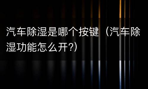 汽车除湿是哪个按键（汽车除湿功能怎么开?）
