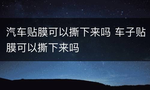 汽车贴膜可以撕下来吗 车子贴膜可以撕下来吗