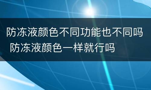防冻液颜色不同功能也不同吗 防冻液颜色一样就行吗