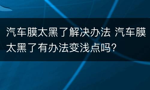 汽车膜太黑了解决办法 汽车膜太黑了有办法变浅点吗?