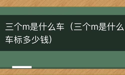 三个m是什么车（三个m是什么车标多少钱）