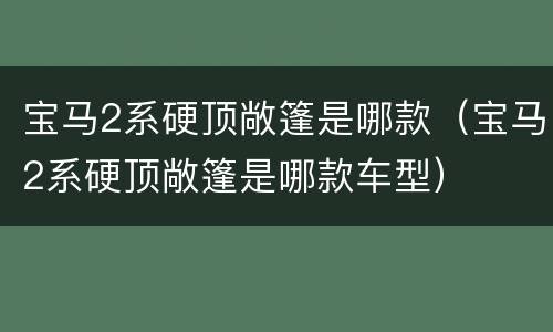 宝马2系硬顶敞篷是哪款（宝马2系硬顶敞篷是哪款车型）