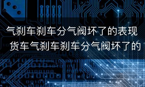 气刹车刹车分气阀坏了的表现 货车气刹车刹车分气阀坏了的表现