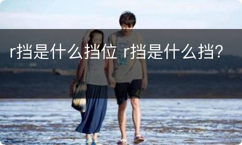 r挡是什么挡位 r挡是什么挡?