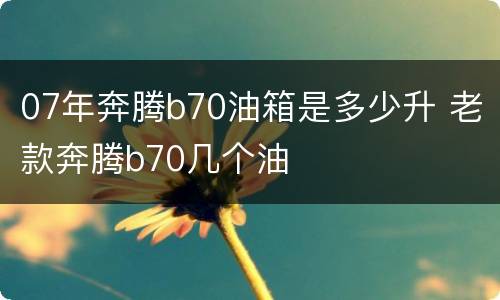 07年奔腾b70油箱是多少升 老款奔腾b70几个油