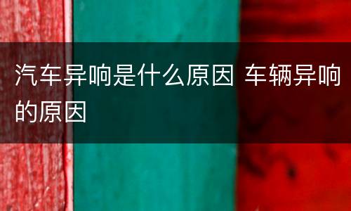 汽车异响是什么原因 车辆异响的原因