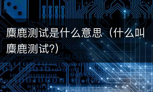 麋鹿测试是什么意思（什么叫麋鹿测试?）