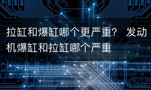 拉缸和爆缸哪个更严重？ 发动机爆缸和拉缸哪个严重