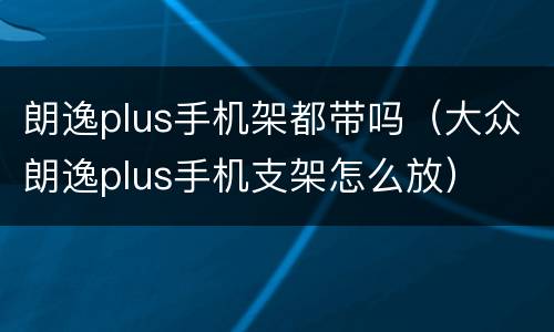 朗逸plus手机架都带吗（大众朗逸plus手机支架怎么放）
