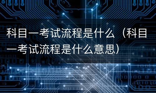 科目一考试流程是什么（科目一考试流程是什么意思）