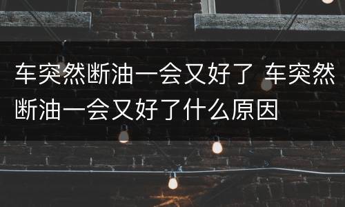 车突然断油一会又好了 车突然断油一会又好了什么原因