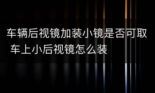 车辆后视镜加装小镜是否可取 车上小后视镜怎么装