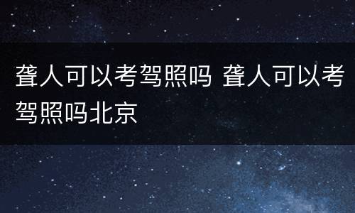 聋人可以考驾照吗 聋人可以考驾照吗北京
