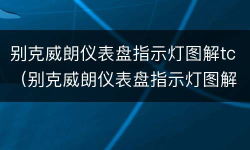 别克威朗仪表盘指示灯图解tc（别克威朗仪表盘指示灯图解感叹号）