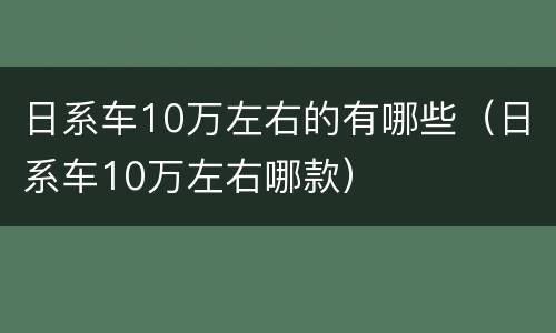 日系车10万左右的有哪些（日系车10万左右哪款）