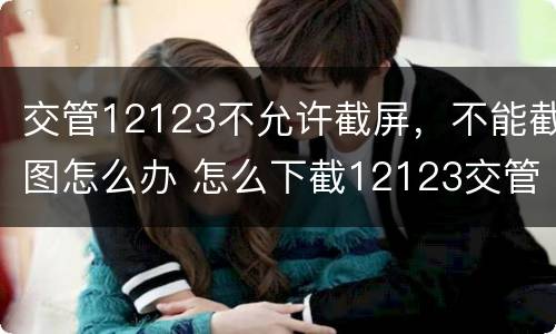 交管12123不允许截屏，不能截图怎么办 怎么下截12123交管网