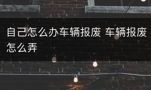 自己怎么办车辆报废 车辆报废怎么弄
