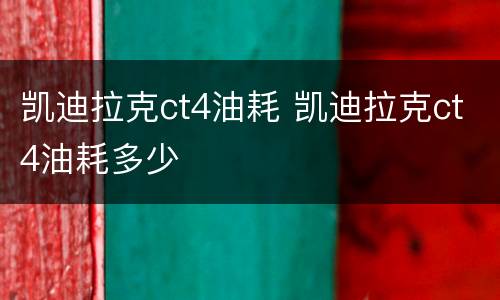 凯迪拉克ct4油耗 凯迪拉克ct4油耗多少