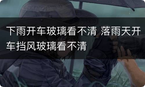下雨开车玻璃看不清 落雨天开车挡风玻璃看不清
