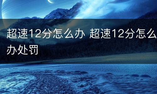 超速12分怎么办 超速12分怎么办处罚