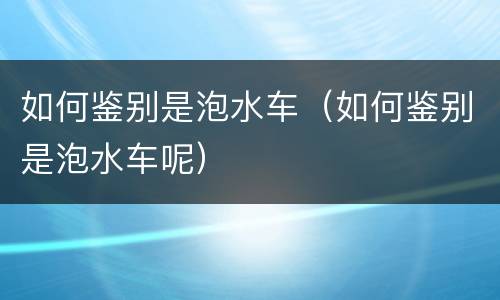 如何鉴别是泡水车（如何鉴别是泡水车呢）
